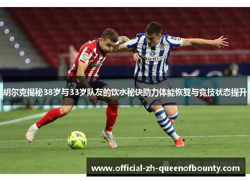 胡尔克揭秘38岁与33岁队友的饮水秘诀助力体能恢复与竞技状态提升