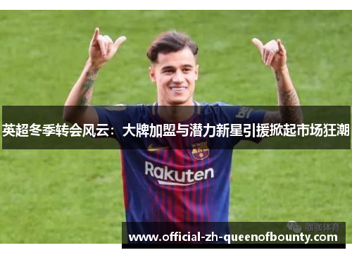 英超冬季转会风云：大牌加盟与潜力新星引援掀起市场狂潮