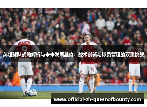 英超球队战略解析与未来发展趋势：战术创新与球员管理的双重挑战