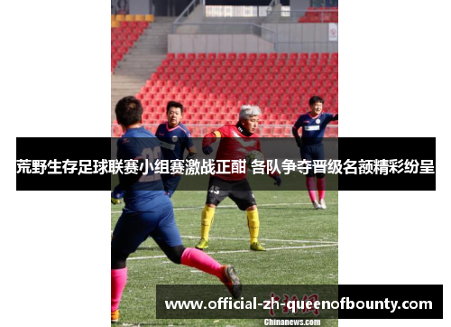 荒野生存足球联赛小组赛激战正酣 各队争夺晋级名额精彩纷呈