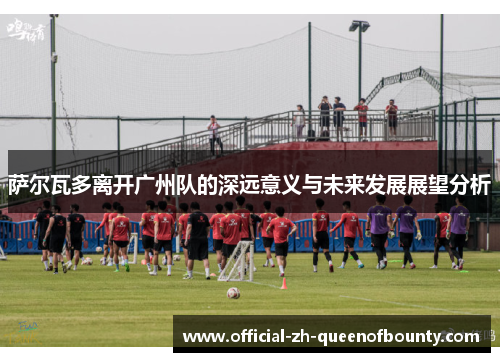 萨尔瓦多离开广州队的深远意义与未来发展展望分析 萨尔瓦多离开广州队的深远意义与未来发展展望分析