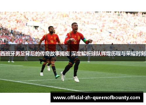 西班牙男足背后的传奇故事揭密 深度解析球队辉煌历程与荣耀时刻