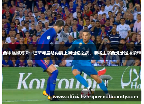 西甲巅峰对决：巴萨与皇马再度上演世纪之战，谁将主宰西班牙足坛荣耀