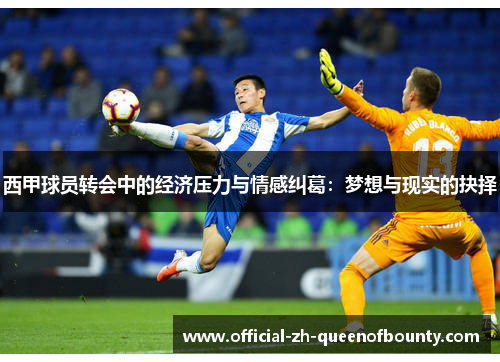 西甲球员转会中的经济压力与情感纠葛:梦想与现实的抉择 西甲球员转会中的经济压力与情感纠葛:梦想与现实的抉择
