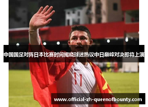 中国国足对阵日本比赛时间揭晓球迷热议中日巅峰对决即将上演