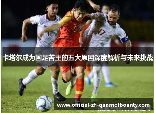 卡塔尔成为国足苦主的五大原因深度解析与未来挑战 卡塔尔成为国足苦主的五大原因深度解析与未来挑战
