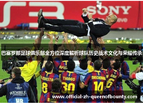 巴塞罗那足球俱乐部全方位深度解析球队历史战术文化与荣耀传承