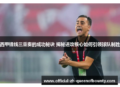 西甲锋线三重奏的成功秘诀 揭秘进攻核心如何引领球队制胜