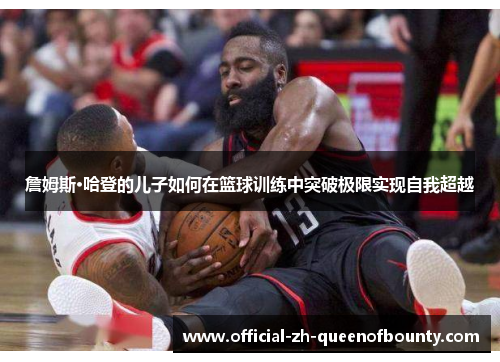 詹姆斯·哈登的儿子如何在篮球训练中突破极限实现自我超越 詹姆斯·哈登的儿子如何在篮球训练中突破极限实现自我超越