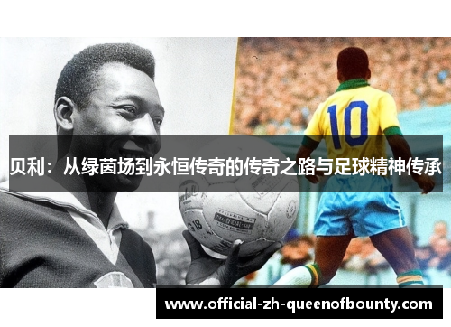 贝利:从绿茵场到永恒传奇的传奇之路与足球精神传承 贝利:从绿茵场到永恒传奇的传奇之路与足球精神传承