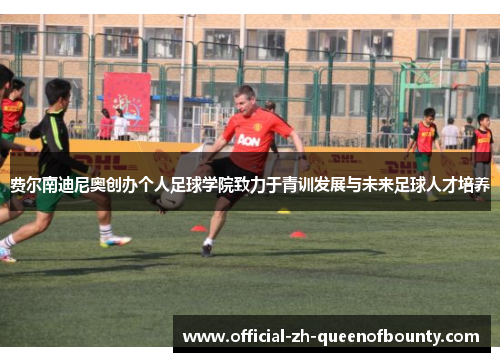 费尔南迪尼奥创办个人足球学院致力于青训发展与未来足球人才培养 费尔南迪尼奥创办个人足球学院致力于青训发展与未来足球人才培养
