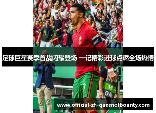 足球巨星赛季首战闪耀登场 一记精彩进球点燃全场热情 足球巨星赛季首战闪耀登场 一记精彩进球点燃全场热情