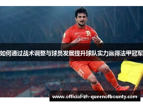 如何通过战术调整与球员发展提升球队实力赢得法甲冠军 如何通过战术调整与球员发展提升球队实力赢得法甲冠军