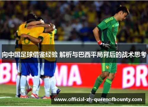 向中国足球借鉴经验 解析与巴西平局背后的战术思考
