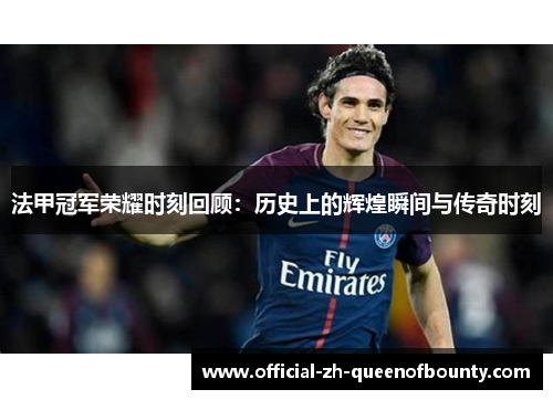 法甲冠军荣耀时刻回顾：历史上的辉煌瞬间与传奇时刻