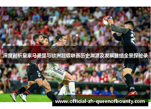 深度剖析皇家马德里与欧洲超级联赛历史渊源及发展脉络全景探秘录