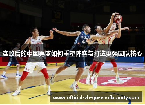 连败后的中国男篮如何重塑阵容与打造更强团队核心