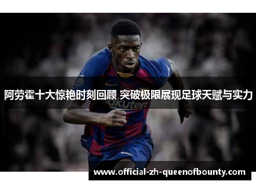阿劳霍十大惊艳时刻回顾 突破极限展现足球天赋与实力