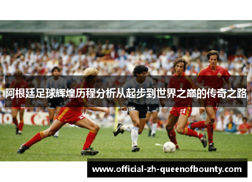阿根廷足球辉煌历程分析从起步到世界之巅的传奇之路