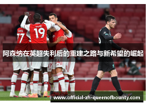 阿森纳在英超失利后的重建之路与新希望的崛起 阿森纳在英超失利后的重建之路与新希望的崛起