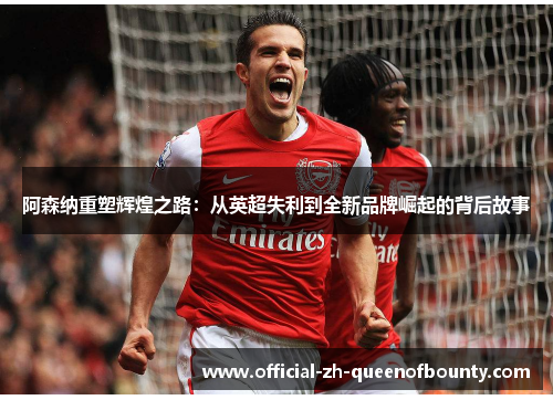 阿森纳重塑辉煌之路:从英超失利到全新品牌崛起的背后故事 阿森纳重塑辉煌之路:从英超失利到全新品牌崛起的背后故事