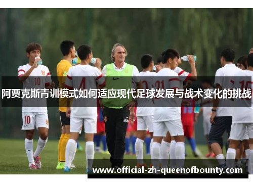 阿贾克斯青训模式如何适应现代足球发展与战术变化的挑战