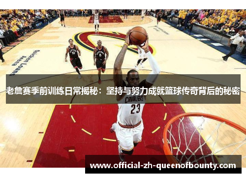 老詹赛季前训练日常揭秘:坚持与努力成就篮球传奇背后的秘密 老詹赛季前训练日常揭秘:坚持与努力成就篮球传奇背后的秘密