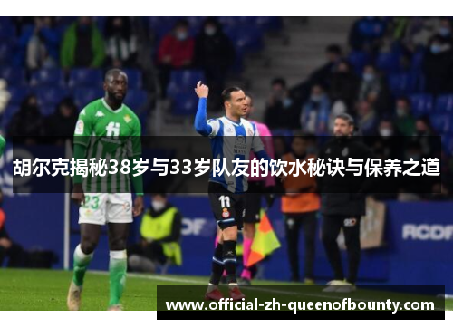 胡尔克揭秘38岁与33岁队友的饮水秘诀与保养之道 胡尔克揭秘38岁与33岁队友的饮水秘诀与保养之道