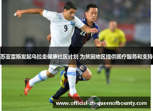 苏亚雷斯发起乌拉圭健康社区计划 为贫困地区提供医疗服务和支持 苏亚雷斯发起乌拉圭健康社区计划 为贫困地区提供医疗服务和支持