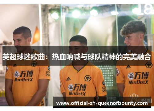 英超球迷歌曲:热血呐喊与球队精神的完美融合 英超球迷歌曲:热血呐喊与球队精神的完美融合