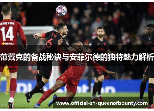 范戴克的备战秘诀与安菲尔德的独特魅力解析 范戴克的备战秘诀与安菲尔德的独特魅力解析
