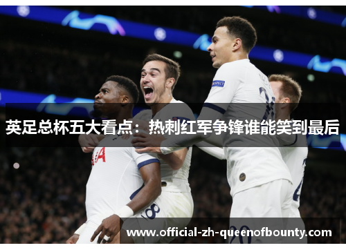 英足总杯五大看点:热刺红军争锋谁能笑到最后 英足总杯五大看点:热刺红军争锋谁能笑到最后
