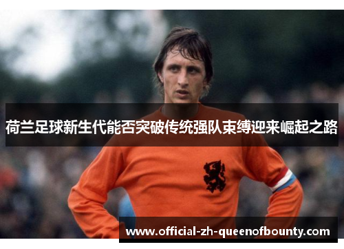 荷兰足球新生代能否突破传统强队束缚迎来崛起之路 荷兰足球新生代能否突破传统强队束缚迎来崛起之路