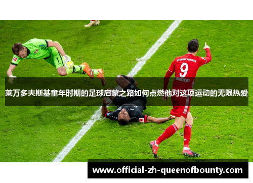 莱万多夫斯基童年时期的足球启蒙之路如何点燃他对这项运动的无限热爱