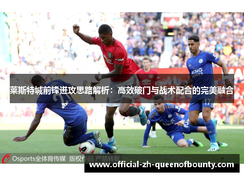 莱斯特城前锋进攻思路解析:高效破门与战术配合的完美融合 莱斯特城前锋进攻思路解析:高效破门与战术配合的完美融合