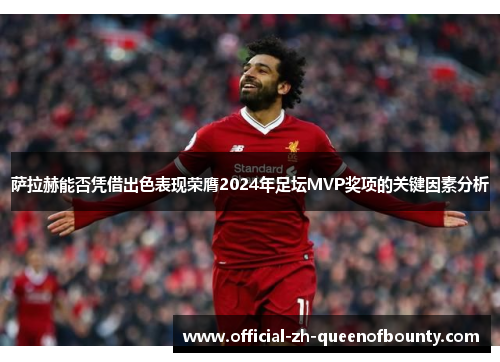 萨拉赫能否凭借出色表现荣膺2024年足坛MVP奖项的关键因素分析