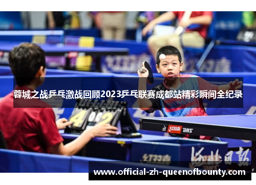 蓉城之战乒乓激战回顾2023乒乓联赛成都站精彩瞬间全纪录 蓉城之战乒乓激战回顾2023乒乓联赛成都站精彩瞬间全纪录