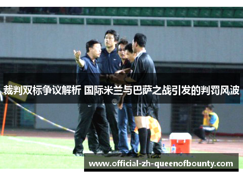 裁判双标争议解析 国际米兰与巴萨之战引发的判罚风波 裁判双标争议解析 国际米兰与巴萨之战引发的判罚风波