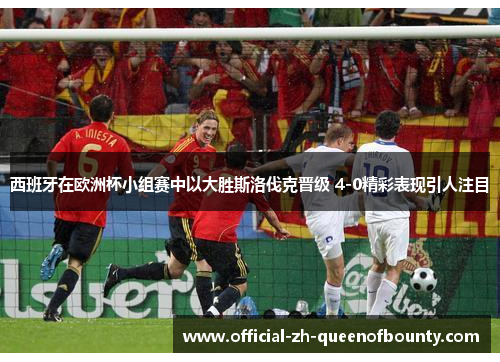 西班牙在欧洲杯小组赛中以大胜斯洛伐克晋级 4-0精彩表现引人注目