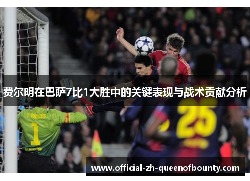 费尔明在巴萨7比1大胜中的关键表现与战术贡献分析 费尔明在巴萨7比1大胜中的关键表现与战术贡献分析