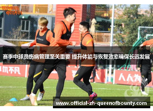 赛季中球员伤病管理至关重要 提升体能与恢复效率确保长远发展 赛季中球员伤病管理至关重要 提升体能与恢复效率确保长远发展
