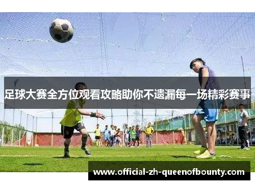 足球大赛全方位观看攻略助你不遗漏每一场精彩赛事 足球大赛全方位观看攻略助你不遗漏每一场精彩赛事
