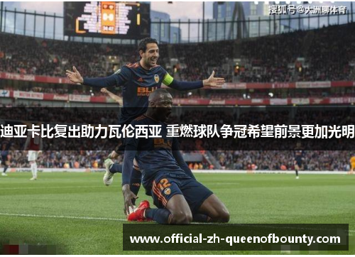 迪亚卡比复出助力瓦伦西亚 重燃球队争冠希望前景更加光明 迪亚卡比复出助力瓦伦西亚 重燃球队争冠希望前景更加光明