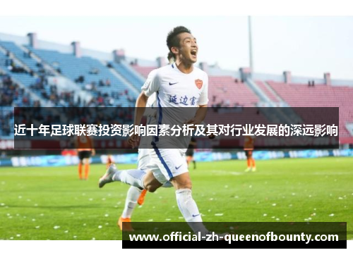 近十年足球联赛投资影响因素分析及其对行业发展的深远影响 近十年足球联赛投资影响因素分析及其对行业发展的深远影响