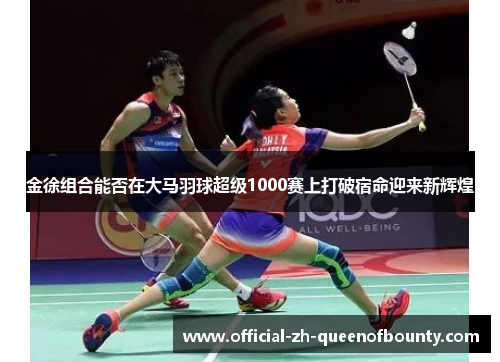 金徐组合能否在大马羽球超级1000赛上打破宿命迎来新辉煌