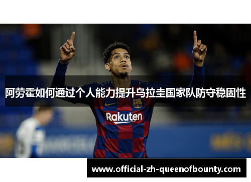 阿劳霍如何通过个人能力提升乌拉圭国家队防守稳固性 阿劳霍如何通过个人能力提升乌拉圭国家队防守稳固性