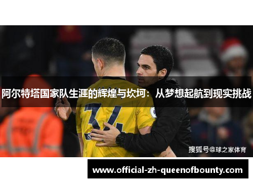 阿尔特塔国家队生涯的辉煌与坎坷：从梦想起航到现实挑战