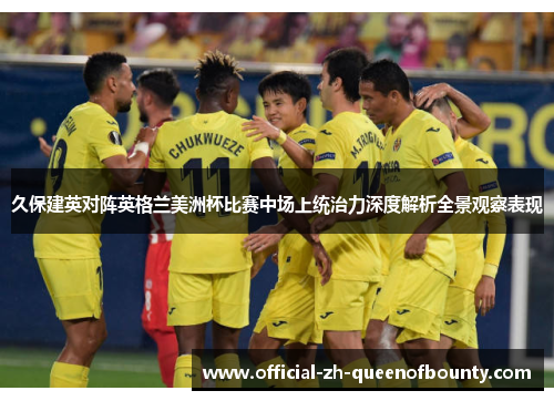 久保建英对阵英格兰美洲杯比赛中场上统治力深度解析全景观察表现 久保建英对阵英格兰美洲杯比赛中场上统治力深度解析全景观察表现