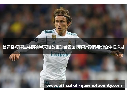 吕迪格对阵皇马的德甲关键战表现全景回顾解析影响与价值评估深度