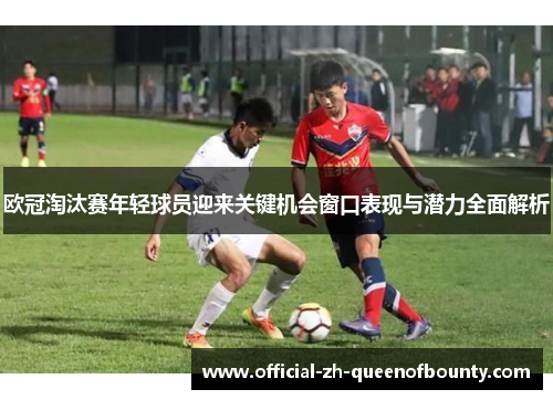 欧冠淘汰赛年轻球员迎来关键机会窗口表现与潜力全面解析